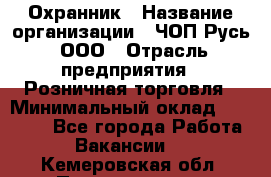 Охранник › Название организации ­ ЧОП Русь, ООО › Отрасль предприятия ­ Розничная торговля › Минимальный оклад ­ 17 000 - Все города Работа » Вакансии   . Кемеровская обл.,Прокопьевск г.